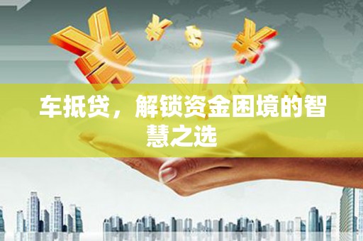 乌丘车抵贷，解锁资金困境的智慧之选