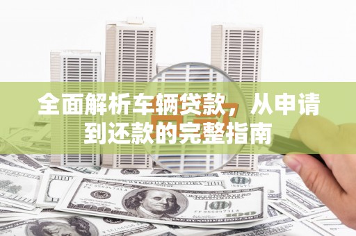 乌丘全面解析车辆贷款，从申请到还款的完整指南