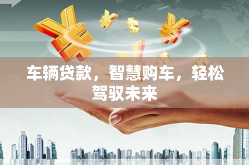 乌丘车辆贷款，智慧购车，轻松驾驭未来