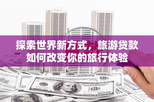 乌丘探索世界新方式，旅游贷款如何改变你的旅行体验