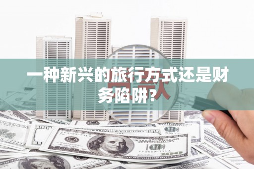 乌丘一种新兴的旅行方式还是财务陷阱？
