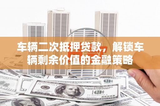 乌丘车辆二次抵押贷款，解锁车辆剩余价值的金融策略