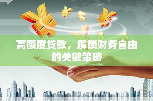 乌丘高额度贷款，解锁财务自由的关键策略